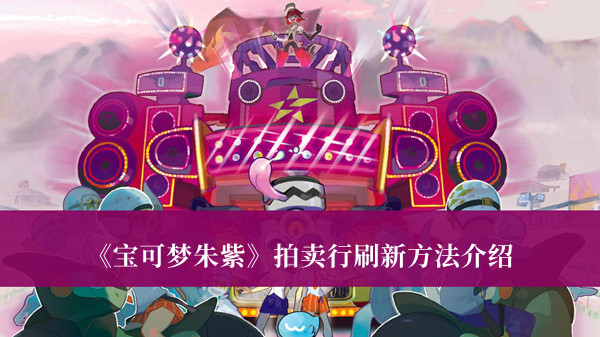 《寶可夢(mèng)朱紫》拍賣(mài)行刷新方法介紹 寶可夢(mèng)朱紫拍賣(mài)行分享