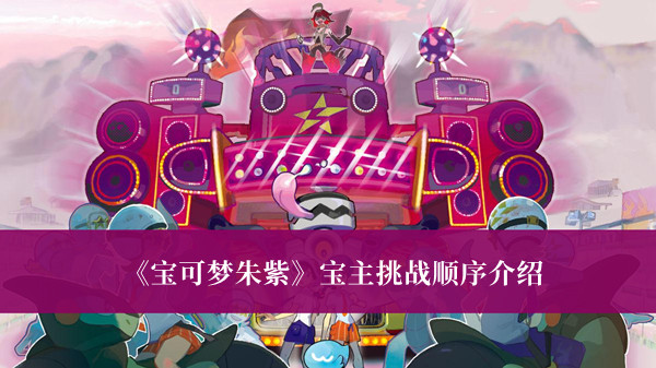 《寶可夢(mèng)朱紫》寶主挑戰(zhàn)順序介紹 寶可夢(mèng)朱紫寶主挑戰(zhàn)順序詳解