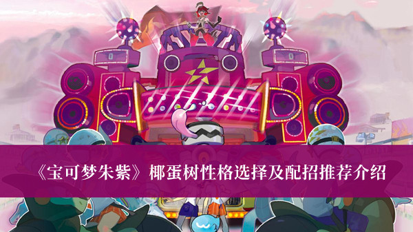《寶可夢(mèng)朱紫》椰蛋樹(shù)性格選擇及配招推薦介紹