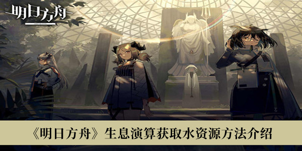 《明日方舟》生息演算獲取水資源方法介紹