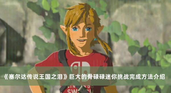 《塞爾達傳說王國之淚》巨大的骨碌碌迷你挑戰(zhàn)完成方法介紹